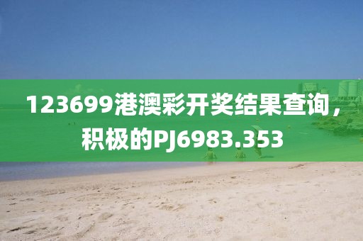 123699港澳彩开奖结果查询，积极的PJ6983.353