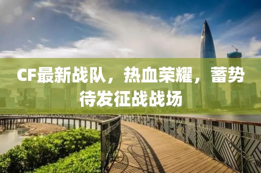 CF最新战队，热血荣耀，蓄势待发征战战场