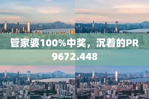 管家婆100%中奖，沉着的PR9672.448