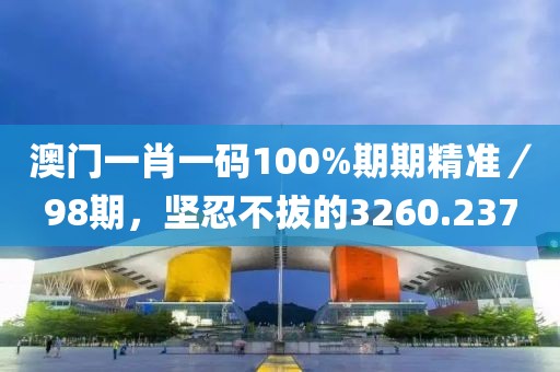 澳门一肖一码100%期期精准／98期，坚忍不拔的3260.237