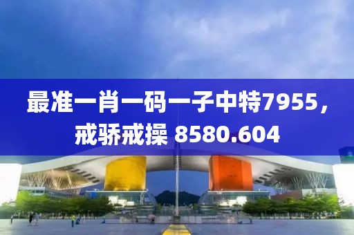 最准一肖一码一子中特7955，戒骄戒操 8580.604