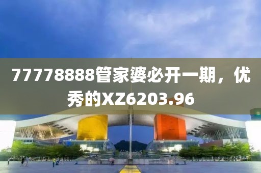 77778888管家婆必开一期，优秀的XZ6203.96