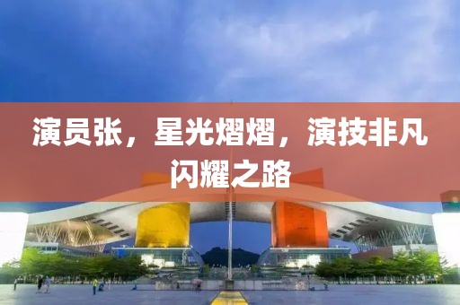 演员张，星光熠熠，演技非凡闪耀之路