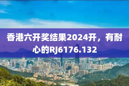 香港六开奖结果2024开，有耐心的RJ6176.132
