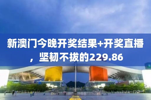 新澳门今晚开奖结果+开奖直播，坚韧不拔的229.86