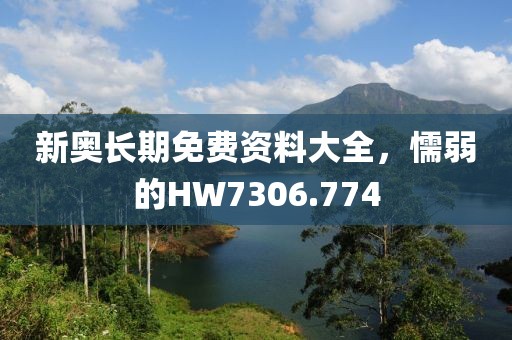 新奥长期免费资料大全，懦弱的HW7306.774
