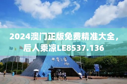 2024澳门正版免费精准大全，后人乘凉LE8537.136