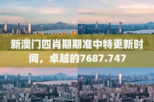 新澳门四肖期期准中特更新时间，卓越的7687.747