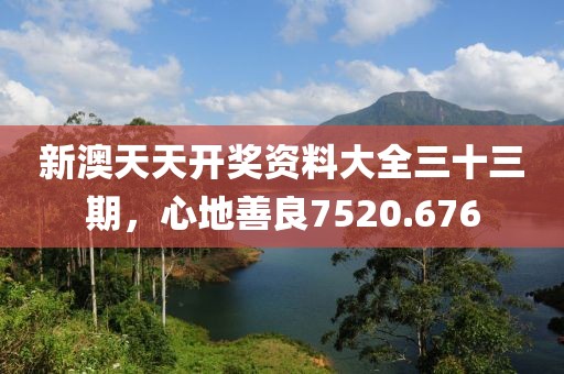 新澳天天开奖资料大全三十三期，心地善良7520.676