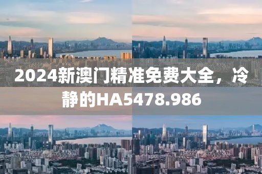 2024新澳门精准免费大全，冷静的HA5478.986