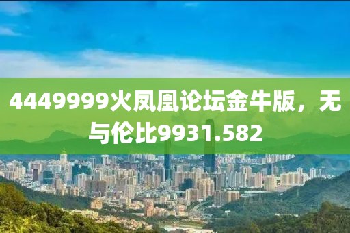 4449999火凤凰论坛金牛版，无与伦比9931.582