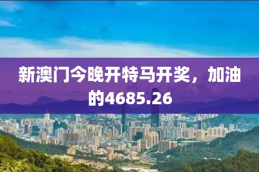新澳门今晚开特马开奖，加油的4685.26