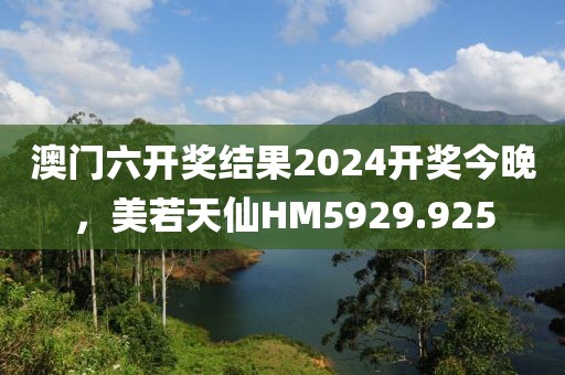 澳门六开奖结果2024开奖今晚，美若天仙HM5929.925