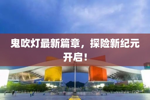 鬼吹灯最新篇章，探险新纪元开启！