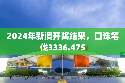 2024年新澳开奖结果，口诛笔伐3336.475