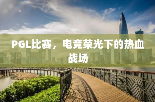 PGL比赛，电竞荣光下的热血战场