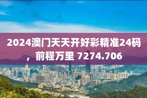 2024澳门天天开好彩精准24码，前程万里 7274.706