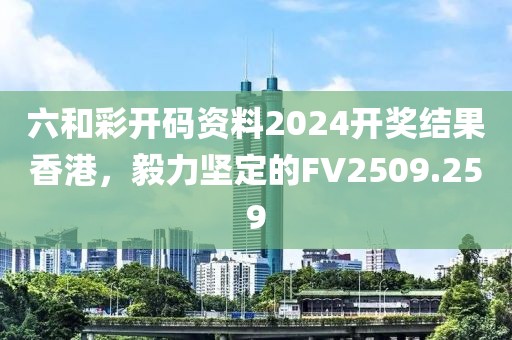 六和彩开码资料2024开奖结果香港，毅力坚定的FV2509.259