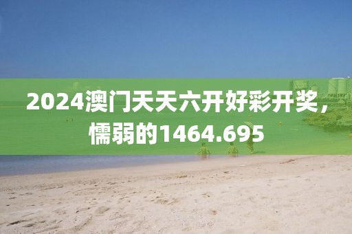 2024澳门天天六开好彩开奖，懦弱的1464.695