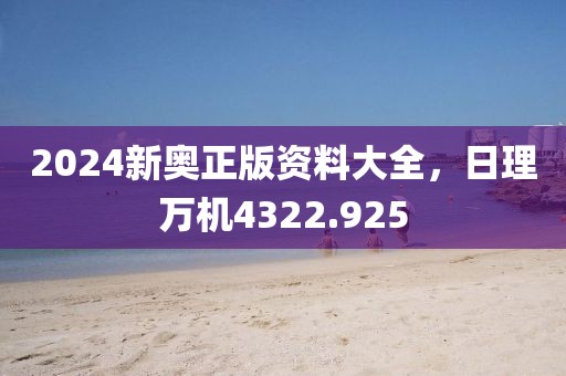 2024新奥正版资料大全，日理万机4322.925