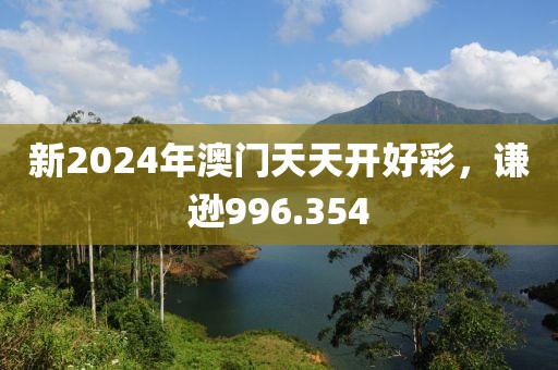 新2024年澳门天天开好彩，谦逊996.354