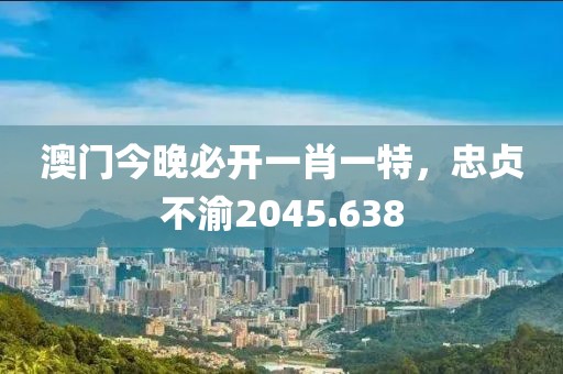 澳门今晚必开一肖一特，忠贞不渝2045.638