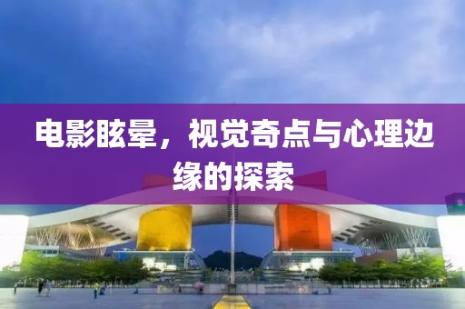 电影眩晕，视觉奇点与心理边缘的探索