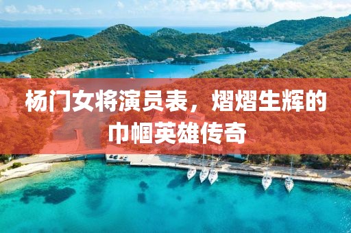 杨门女将演员表，熠熠生辉的巾帼英雄传奇