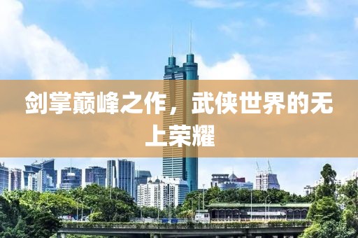 剑掌巅峰之作，武侠世界的无上荣耀