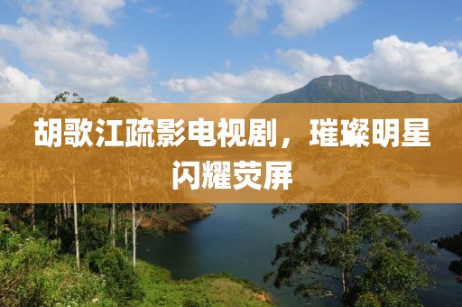 胡歌江疏影电视剧，璀璨明星闪耀荧屏