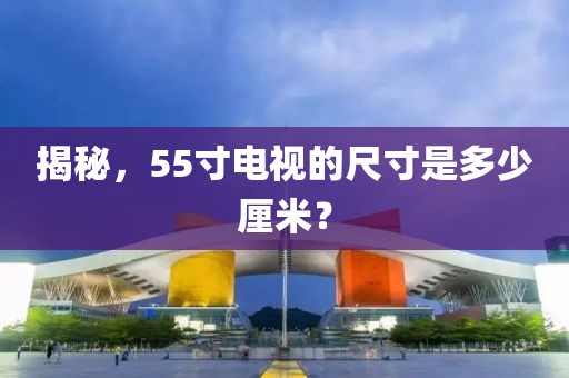 揭秘，55寸电视的尺寸是多少厘米？