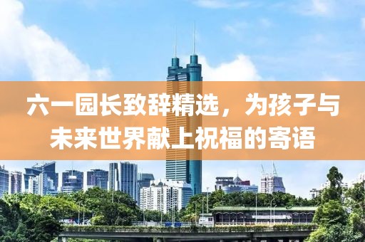 六一园长致辞精选，为孩子与未来世界献上祝福的寄语