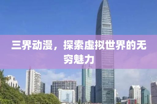 三界动漫，探索虚拟世界的无穷魅力