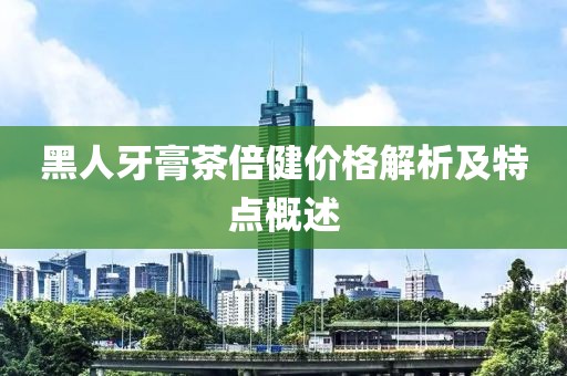 黑人牙膏茶倍健价格解析及特点概述