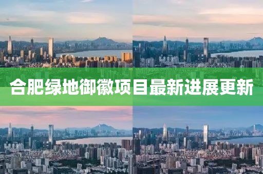 合肥绿地御徽项目最新进展更新
