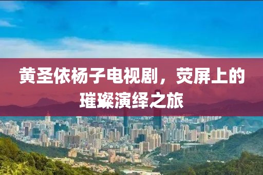 黄圣依杨子电视剧，荧屏上的璀璨演绎之旅