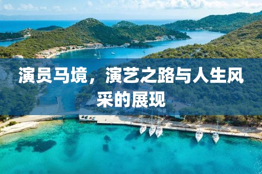 演员马境，演艺之路与人生风采的展现