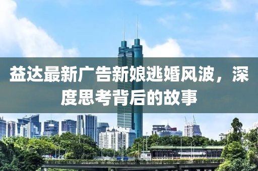 益达最新广告新娘逃婚风波，深度思考背后的故事