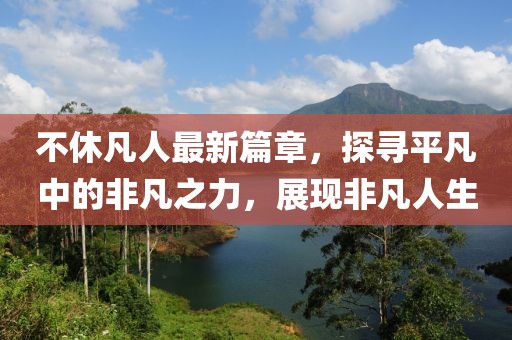 不休凡人最新篇章，探寻平凡中的非凡之力，展现非凡人生