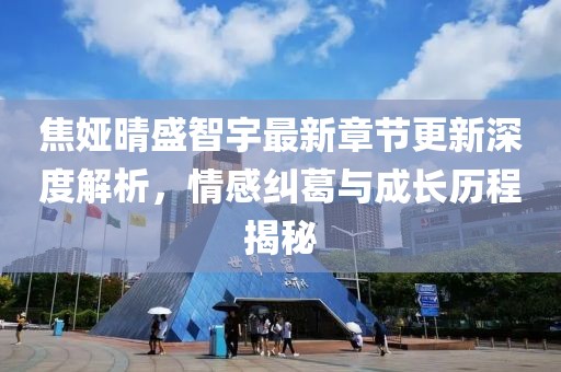 焦娅晴盛智宇最新章节更新深度解析，情感纠葛与成长历程揭秘