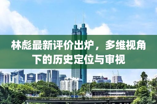 林彪最新评价出炉，多维视角下的历史定位与审视