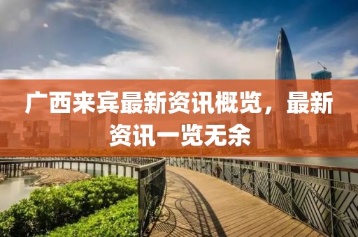广西来宾最新资讯概览，最新资讯一览无余