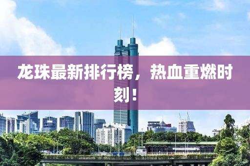 龙珠最新排行榜，热血重燃时刻！