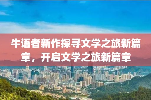 牛语者新作探寻文学之旅新篇章，开启文学之旅新篇章