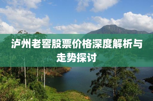 泸州老窖股票价格深度解析与走势探讨