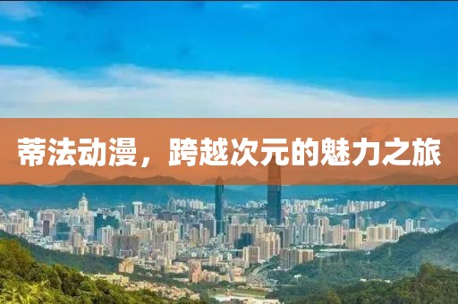 蒂法动漫，跨越次元的魅力之旅