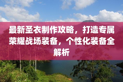 最新圣衣制作攻略，打造专属荣耀战场装备，个性化装备全解析