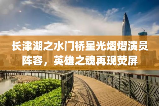 长津湖之水门桥星光熠熠演员阵容，英雄之魂再现荧屏