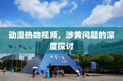动漫热吻视频，涉黄问题的深度探讨