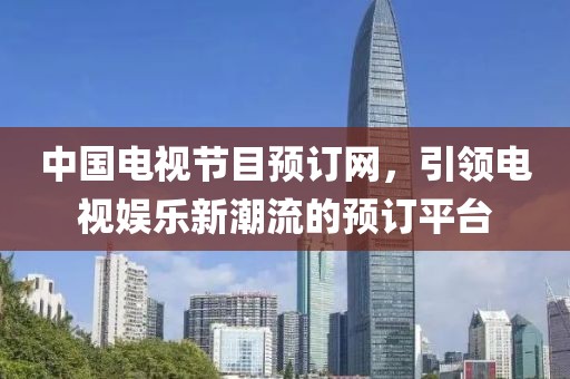中国电视节目预订网，引领电视娱乐新潮流的预订平台